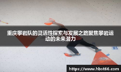 重庆攀岩队的灵活性探索与发展之路聚焦攀岩运动的未来潜力