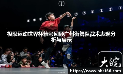 极限运动世界杯精彩回顾广州街舞队战术表现分析与启示