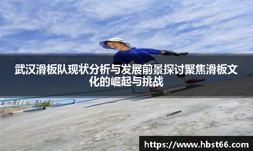 武汉滑板队现状分析与发展前景探讨聚焦滑板文化的崛起与挑战