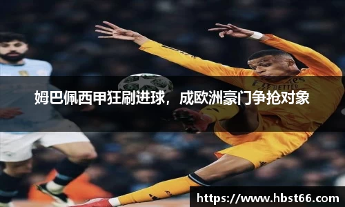 姆巴佩西甲狂刷进球，成欧洲豪门争抢对象