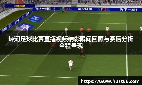 坪河足球比赛直播视频精彩瞬间回顾与赛后分析全程呈现
