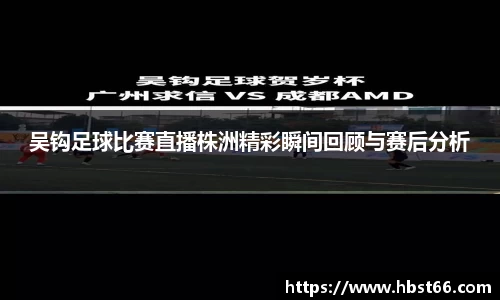 吴钩足球比赛直播株洲精彩瞬间回顾与赛后分析