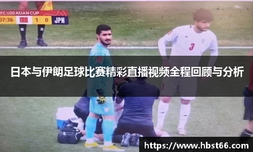 日本与伊朗足球比赛精彩直播视频全程回顾与分析