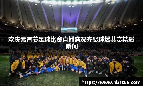 欢庆元宵节足球比赛直播盛况齐聚球迷共赏精彩瞬间