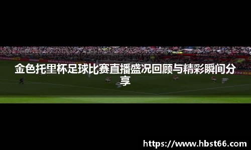 金色托里杯足球比赛直播盛况回顾与精彩瞬间分享