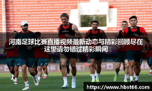 河南足球比赛直播视频最新动态与精彩回顾尽在这里请勿错过精彩瞬间
