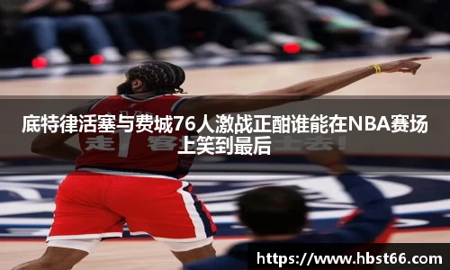 底特律活塞与费城76人激战正酣谁能在NBA赛场上笑到最后