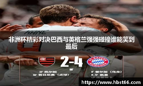 非洲杯精彩对决巴西与英格兰强强碰撞谁能笑到最后