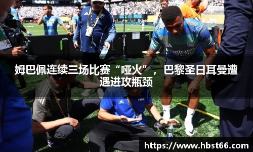 姆巴佩连续三场比赛“哑火”，巴黎圣日耳曼遭遇进攻瓶颈